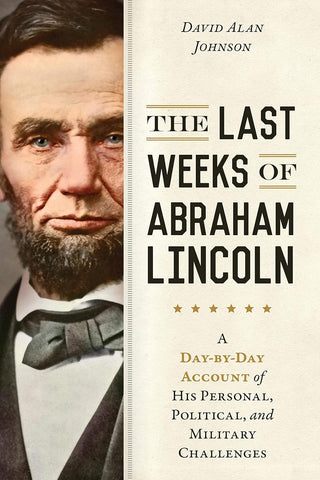 The Last Weeks of Abraham Lincoln: A Day-by-Day Account of His Personal, Political, and Military Challenges - (David Alan Johnson - LB)