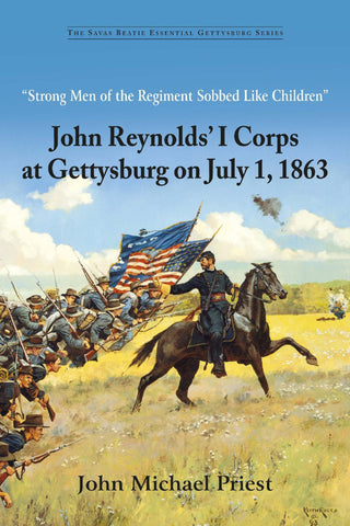 "Strong Men of the Regiment Sobbed Like Children": John Reynolds’ I Corps at Gettysburg on July 1, 1863 (John Michael Priest - GC)