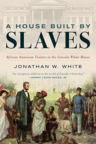 A House Built by Slaves: African American Visitors to the Lincoln White House (Jonathan W. White -BH)