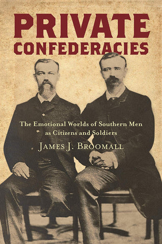Private Confederacies: The Emotional Worlds of Southern Men as Citizens and Soldiers (James J. Broomall - CA)