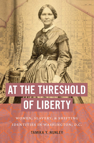 At the Threshold of Liberty: Women, Slavery, & Shifting Identities in Washington, D.C. (Tamika Y. Nunley - BH)