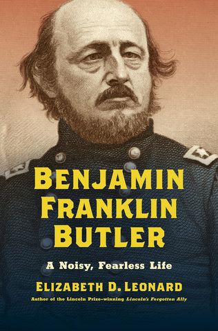 Benjamin Franklin Butler: A Noisy, Fearless Life (Elizabeth D. Leonard - CH)