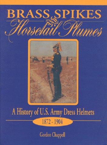 Brass Spikes and Horsetail Plumes: A History of U.S. Army Dress Helmets 1872-1904 (Gordon Chappell - WH)