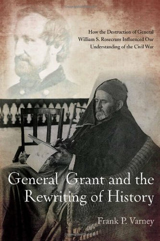 General Grant and the Rewriting of History: How the Destruction of General William S. Rosecrans Influenced Our Understanding of the Civil War (Frank P. Varney - UA)