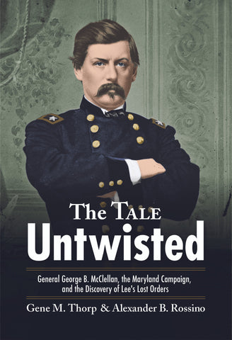 The Tale Untwisted: General George B. McClellan, the Maryland Campaign, and the Discovery of Lee’s Lost Orders (Gene M. Thorp & Alexander B. Rossino - CWC)