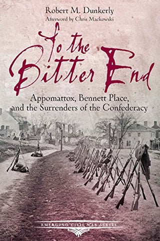 To the Bitter End Appomattox, Bennett Place, and the surrenders of the Confederacy ( Roberts M. Dunkerly - CWC)