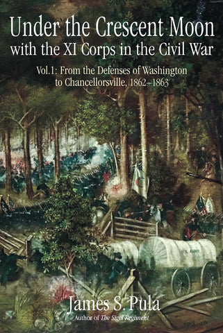 Under the Crescent Moon with the XI Corps in the Civil War: Volume 1: From the Defenses of Washington to Chancellorsville, 1862-1863 (James S. Pula - UA)