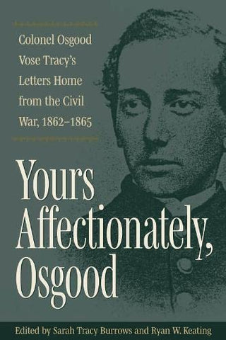 Yours Affectionately, Osgood: Colonel Osgood Vose Tracy’s Letters Home from the Civil War, 1862–1865 (Sarah Tracy Burrows, Ryan W. Keating,DLM)