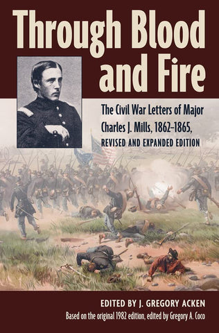 Through Blood and Fire: The Civil War Letters of Major Charles J. Mills, 1862-1865, Revised and Expanded Edition (ed. J. Gregory Acken,DLM)