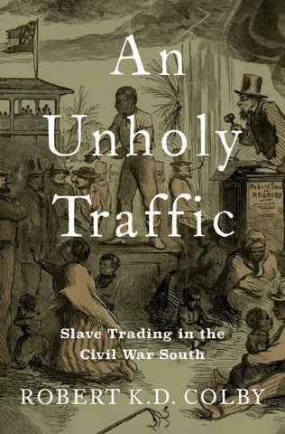 An Unholy Traffic: Slave Trading in the Civil War South (Colby)