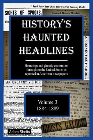 History's Haunted Headlines Vol. 3 (1884-1889): Hauntings and ghostly encounters throughout the United States as reported in American newspapers  (Adam Shefts -P)