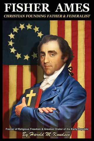 Fisher Ames: Christian Founding Father & Federalist: Framer of Religious Freedom & Greatest Orator of the Early Republic (Harold M. Knudsen - WH)