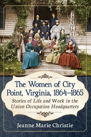 The Women of City Point, Virginia, 1864-1865: Stories of Life and Work in the Union Occupation Headquarters ( Jeanne Marie Christie-W)