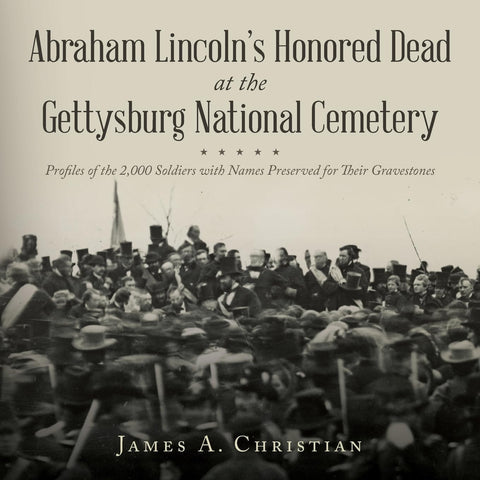 Abraham Lincoln's Honored Dead at The Gettysburg National Cemetery: Profiles of the 2,000 Soldiers with Names Preserved for Their Gravestones (James A. Christian - AG)