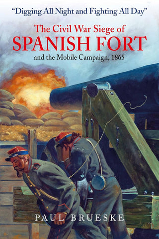 "Digging All Night and Fighting All Day": The Civil War Siege of Spanish Fort and the Mobile Campaign, 1865