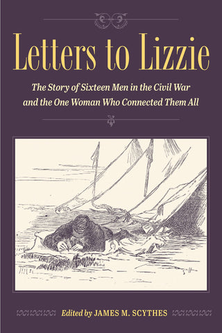 Letters to Lizzie: The Story of Sixteen Men in the Civil War and the One Woman Who Connected Them All (Scythes,DLM)
