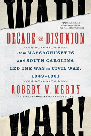 Decade of Disunion: How Massachusetts and South Carolina Led the Way to Civil War 1849-1861 (Robert W. Merry - CH)
