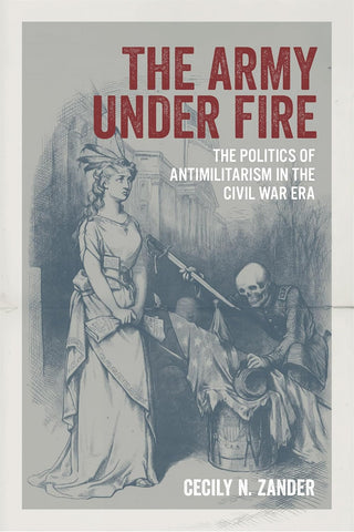 The Army under Fire: The Politics of Antimilitarism in the Civil War Era