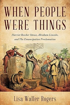 When People Were Things: Harriet Beecher Stowe, Abraham Lincoln, and the Emancipation Proclamation (Lisa Waller Rogers - BH)