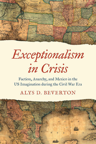 Exceptionalism in Crisis: Faction, Anarchy, and Mexico in the US Imagination during the Civil War Era (Beverton)