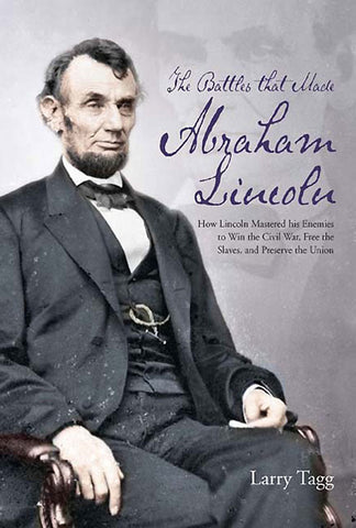 The Battles That Made Abraham Lincoln: How Lincoln Mastered his Enemies to Win the Civil War, Free the Slaves, and Preserve the Union (Larry Tagg - LP)