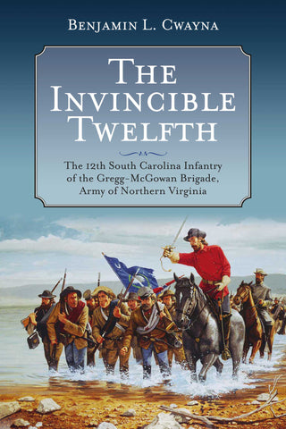 The Invincible Twelfth: The 12th South Carolina Infantry of the Gregg-McGowan Brigade, Army of Northern Virginia (Cwayna - CA)