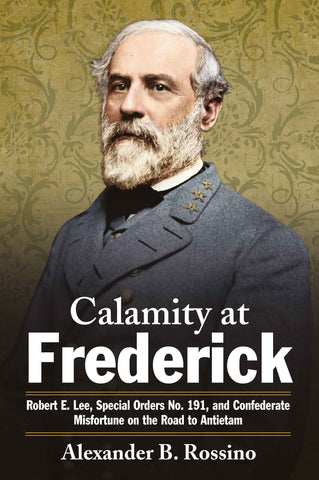 Calamity at Frederick: Robert E. Lee, Special Orders No. 191, and Confederate Misfortune on the Road to Antietam(Rossino, CA)