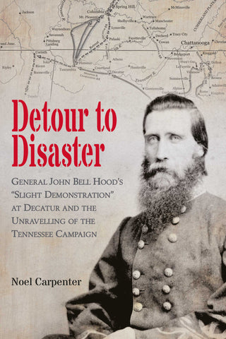 Detour to Disaster: General John Bell Hood's "Slight Demonstration" at Decatur and the Unravelling of the Tennessee Campaign (Noel Carpenter CWC)