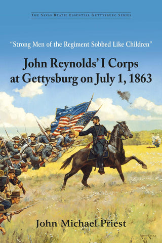 "Strong Men of the Regiment Sobbed Like Children": John Reynolds’ I Corps at Gettysburg on July 1, 1863 (Priest)