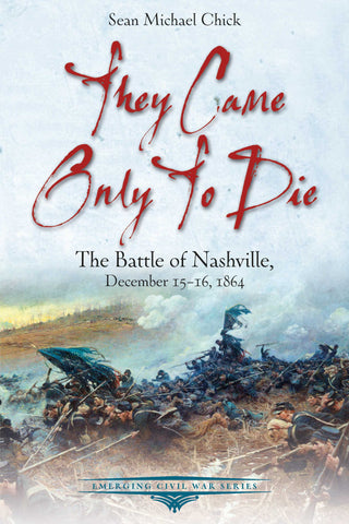 They Came Only to Die: The Battle of Nashville, December 15-16, 1864 ( Sean Michael Chick-CWC)