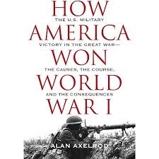 How America Won World War I: The U.S. Military Victory in the Great War-The Causes, The Course, and the Consequences (Alan Axelrod - WH)