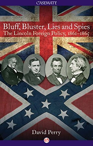 Bluff, Blusters, Lies and Spies: The Lincoln Foreign Policy, 1861-1865 (David Perry - LP)