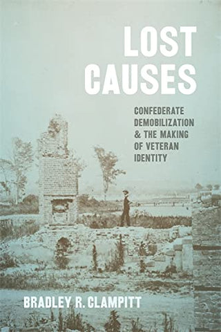 Lost Causes: Confederate Demobilization and the Making of Veteran Identity (Bradley R. Clampitt- CA)