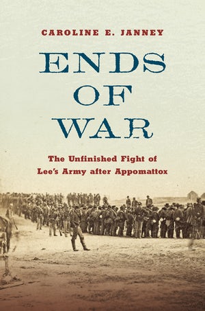 Ends of War: The Unfinished Fight of Lee’s Army after Appomattox (Caroline E. Janney - CH)