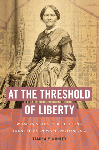 At the Threshold of Liberty: Women, Slavery, and Shifting Identities in Washington, D.C. ( Tamika Y. Nunley -BH)