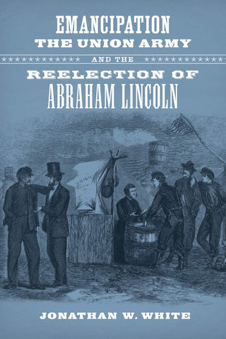 Emancipation, the Union Army, and the Reelection of Abraham Lincoln (Johnathan White,UA)