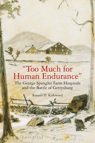 "Too Much for Human Endurance" - The George Spangler Farm Hospitals and the Battle of Gettysburg (Ronald D. Kirkwood -gc)