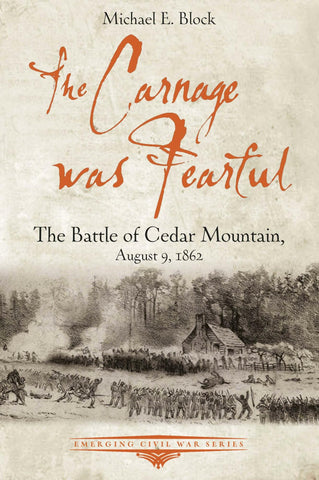 The Carnage Was Fearful: The Battle of Cedar Mountain, August 9, 1862 (Michael E. Block -CWC)