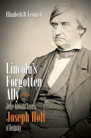 Lincoln's Forgotten Ally: Judge Advocate General Joseph Holt of Kentucky (Elizabeth D. Leonard -CH)