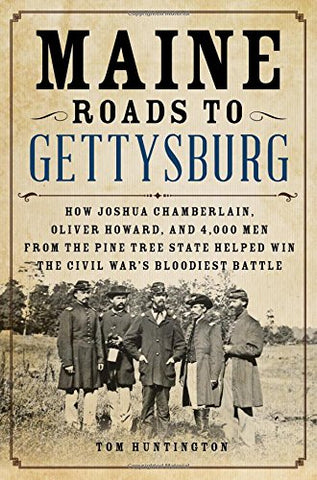 Maine Roads to Gettysburg How Joshua Chamberlain, Oliver Howard, and 4,000 Men From the Pine Tree State Helped Win The Bloodiest Battle ( Tom Huntington) - GC